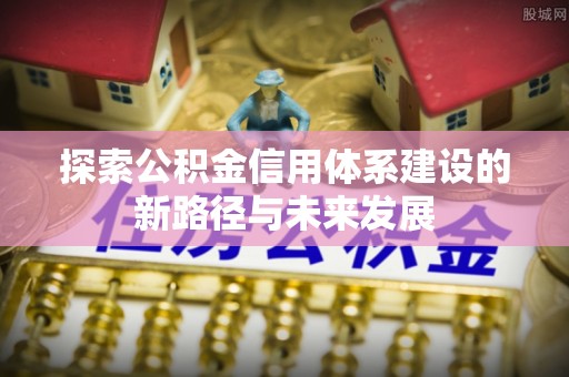 泉州探索公积金信用体系建设的新路径与未来发展