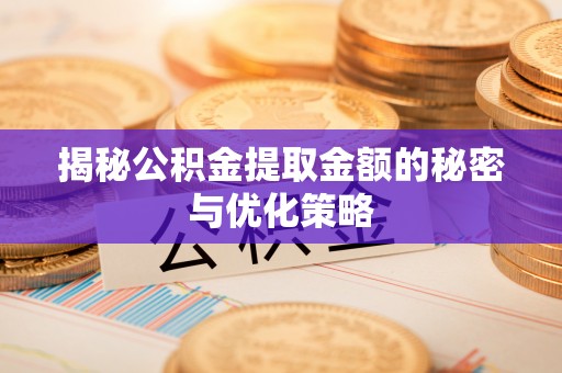 泉州揭秘公积金提取金额的秘密与优化策略