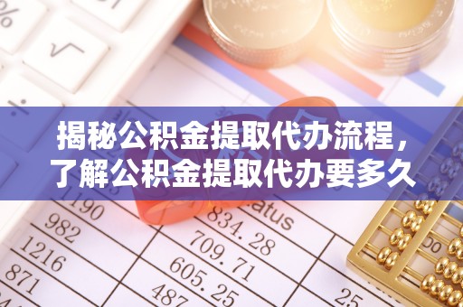泉州揭秘公积金提取代办流程，了解公积金提取代办要多久的关键因素