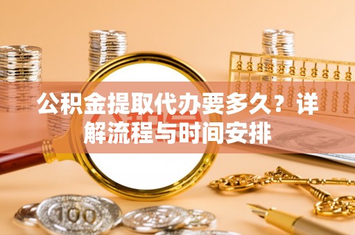 泉州公积金提取代办要多久？详解流程与时间安排