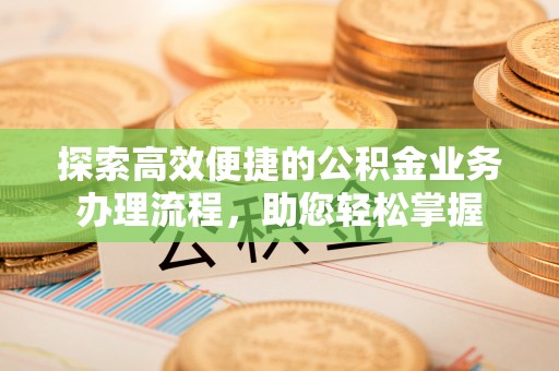 泉州探索高效便捷的公积金业务办理流程，助您轻松掌握
