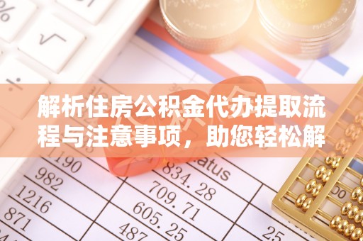 泉州解析住房公积金代办提取流程与注意事项，助您轻松解决资金难题