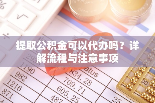 泉州提取公积金可以代办吗？详解流程与注意事项