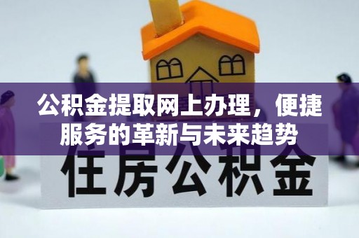 泉州公积金提取网上办理，便捷服务的革新与未来趋势