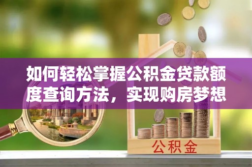泉州如何轻松掌握公积金贷款额度查询方法，实现购房梦想？