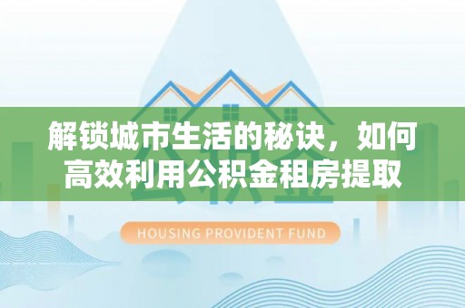 泉州解锁城市生活的秘诀，如何高效利用公积金租房提取