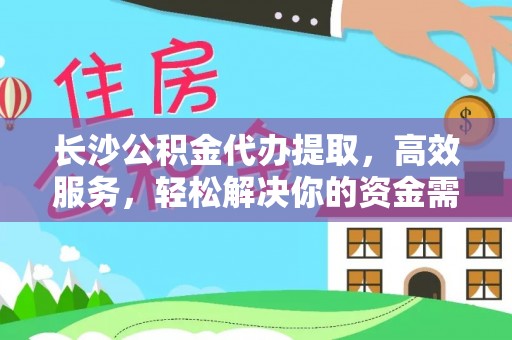 泉州长沙公积金代办提取，高效服务，轻松解决你的资金需求