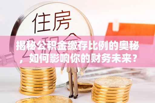 泉州揭秘公积金缴存比例的奥秘，如何影响你的财务未来？