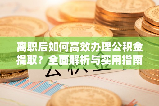 泉州离职后如何高效办理公积金提取？全面解析与实用指南