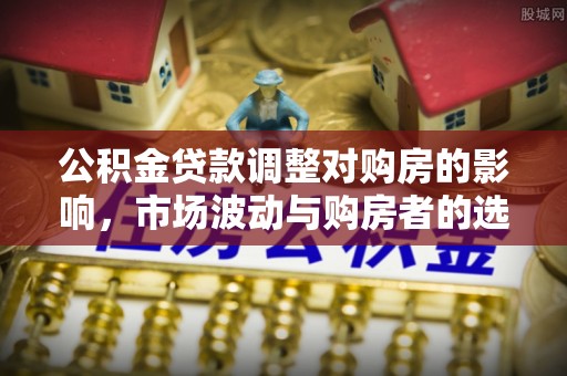 泉州公积金贷款调整对购房的影响，市场波动与购房者的选择