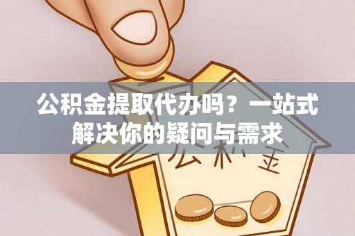泉州公积金提取代办吗？一站式解决你的疑问与需求