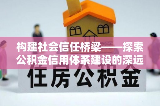 泉州构建社会信任桥梁——探索公积金信用体系建设的深远意义