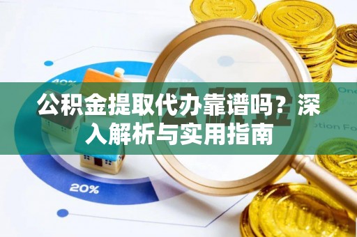 泉州公积金提取代办靠谱吗？深入解析与实用指南