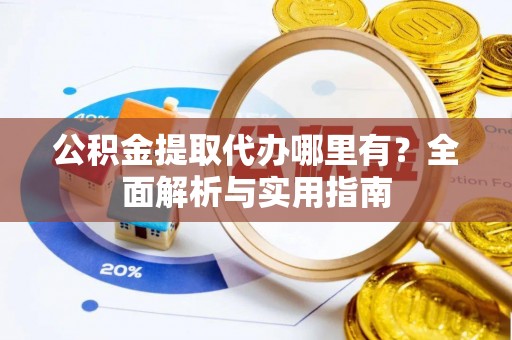 泉州公积金提取代办哪里有？全面解析与实用指南