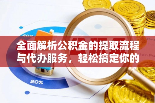 泉州全面解析公积金的提取流程与代办服务，轻松搞定你的公积金咨询代办提取