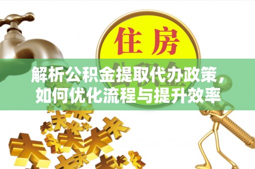 泉州解析公积金提取代办政策，如何优化流程与提升效率