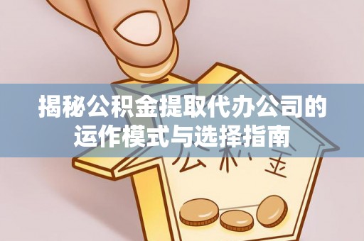 泉州揭秘公积金提取代办公司的运作模式与选择指南