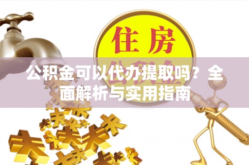 泉州公积金可以代办提取吗？全面解析与实用指南