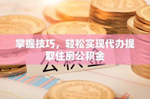 泉州掌握技巧，轻松实现代办提取住房公积金