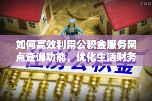 泉州如何高效利用公积金服务网点查询功能，优化生活财务管理