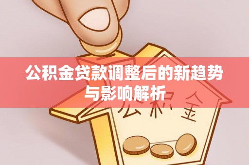 泉州公积金贷款调整后的新趋势与影响解析