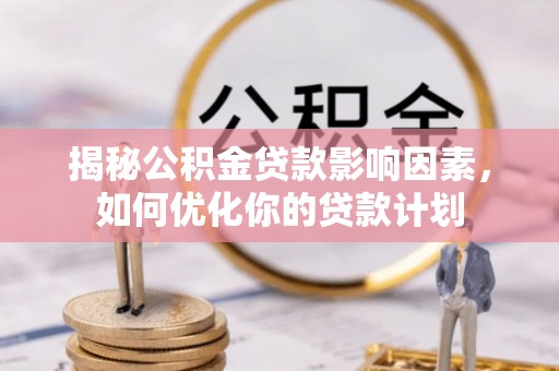 泉州揭秘公积金贷款影响因素，如何优化你的贷款计划