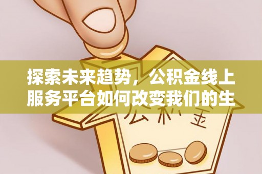 泉州探索未来趋势，公积金线上服务平台如何改变我们的生活