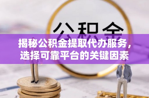 泉州揭秘公积金提取代办服务，选择可靠平台的关键因素