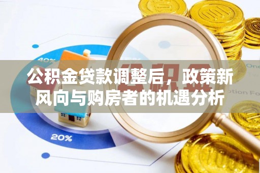 泉州公积金贷款调整后，政策新风向与购房者的机遇分析