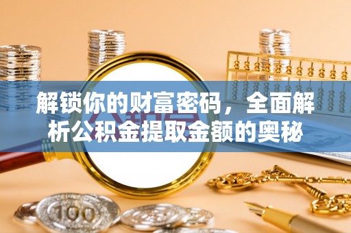 泉州解锁你的财富密码，全面解析公积金提取金额的奥秘