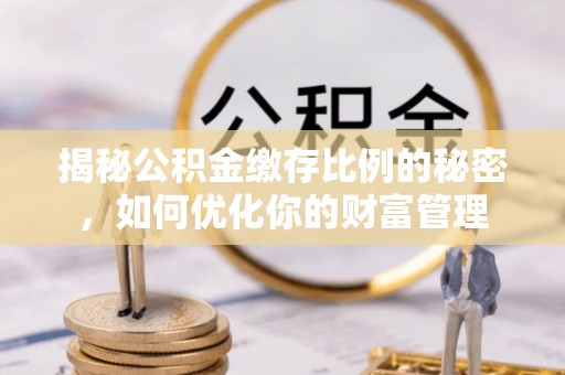泉州揭秘公积金缴存比例的秘密，如何优化你的财富管理