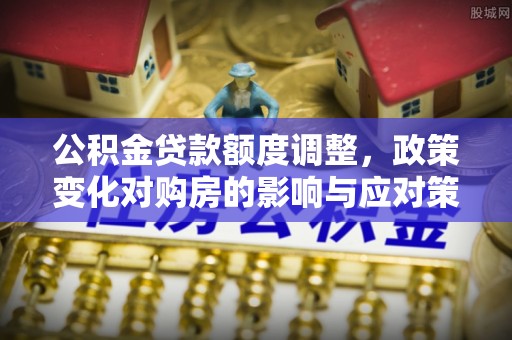 泉州公积金贷款额度调整，政策变化对购房的影响与应对策略