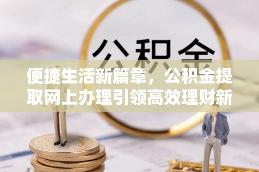 泉州便捷生活新篇章，公积金提取网上办理引领高效理财新趋势