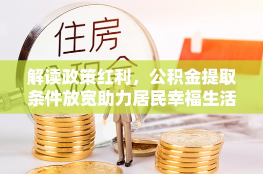 泉州解读政策红利，公积金提取条件放宽助力居民幸福生活