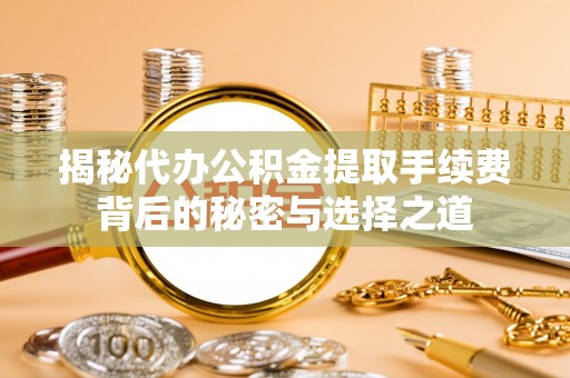 泉州揭秘代办公积金提取手续费背后的秘密与选择之道
