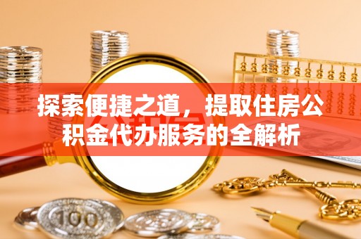 泉州探索便捷之道，提取住房公积金代办服务的全解析