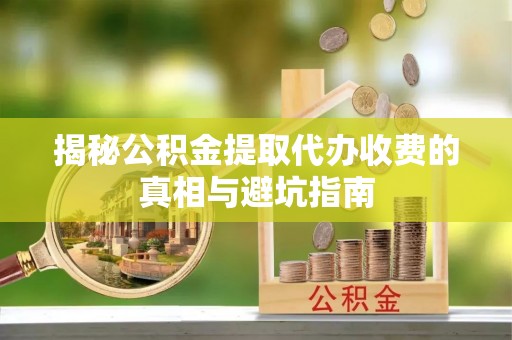 泉州揭秘公积金提取代办收费的真相与避坑指南