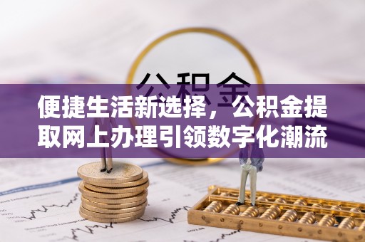 泉州便捷生活新选择，公积金提取网上办理引领数字化潮流