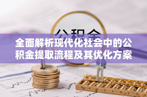 泉州全面解析现代化社会中的公积金提取流程及其优化方案