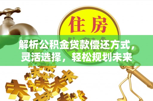 泉州解析公积金贷款偿还方式，灵活选择，轻松规划未来