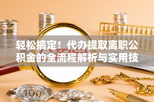 泉州轻松搞定！代办提取离职公积金的全流程解析与实用技巧