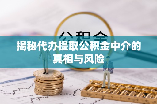 泉州揭秘代办提取公积金中介的真相与风险