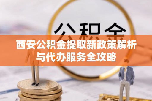 泉州西安公积金提取新政策解析与代办服务全攻略
