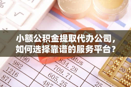 泉州小额公积金提取代办公司，如何选择靠谱的服务平台？