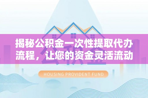 泉州揭秘公积金一次性提取代办流程，让您的资金灵活流动