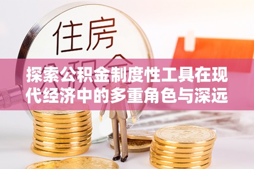 泉州探索公积金制度性工具在现代经济中的多重角色与深远影响