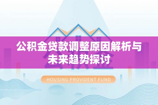 泉州公积金贷款调整原因解析与未来趋势探讨