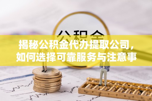 泉州揭秘公积金代办提取公司，如何选择可靠服务与注意事项