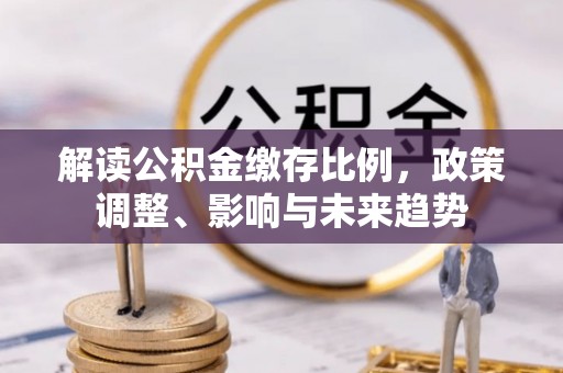 泉州解读公积金缴存比例，政策调整、影响与未来趋势