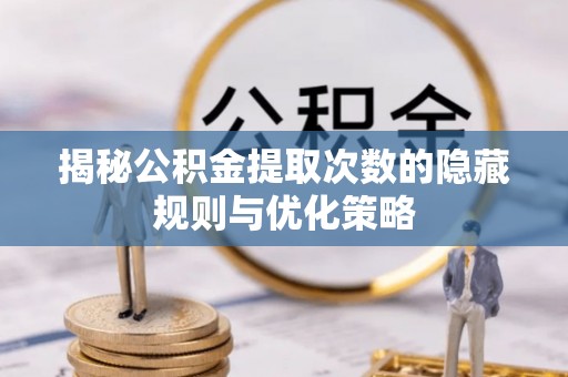 泉州揭秘公积金提取次数的隐藏规则与优化策略